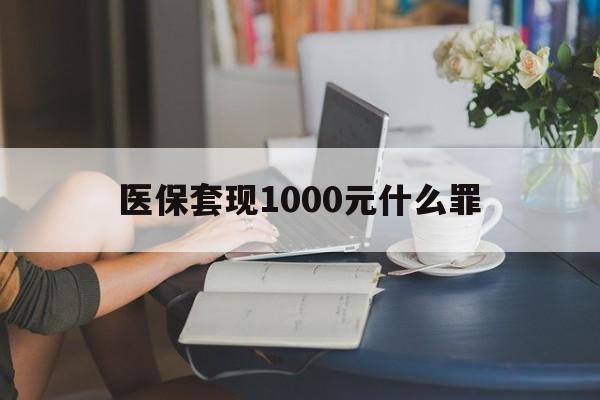 平凉医保套现1000元什么罪(医保套现2000有什么惩罚)