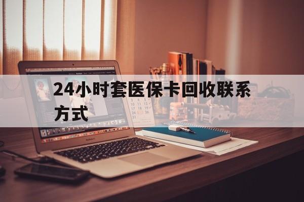 平凉24小时套医保卡回收联系方式(24小时套医保卡回收联系方式中介)