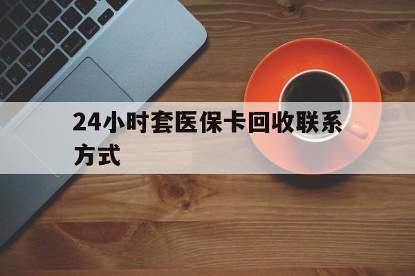 平凉24小时套医保卡回收联系方式(回收医保卡电话)