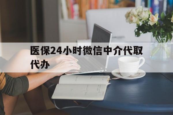 平凉医保24小时微信中介代取代办(医保代办服务)