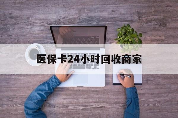 平凉医保卡24小时回收商家(医保卡回收电话)