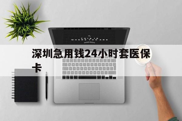 平凉深圳急用钱24小时套医保卡(深圳24小时套社保卡)