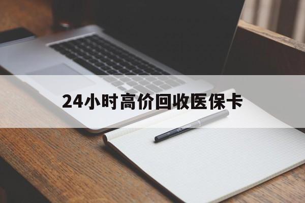 平凉24小时高价回收医保卡(有回收医保卡的吗)