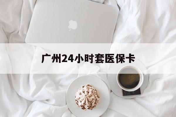 平凉广州24小时套医保卡(广州哪里有套医保卡地方)