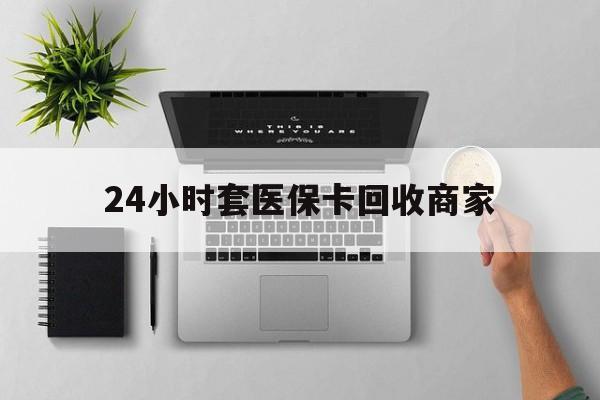 平凉24小时套医保卡回收商家(医保取现24小时微信)
