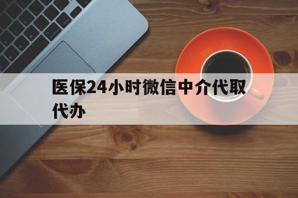 平凉医保24小时微信中介代取代办(医保24小时微信中介代取代办是真的吗)