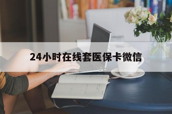 平凉24小时在线套医保卡微信(24小时在线套医保卡微信中介)