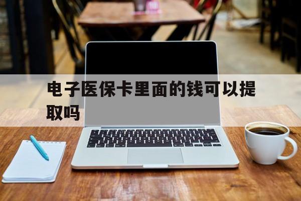 平凉电子医保卡里面的钱可以提取吗(电子医保卡能使用医保余额吗)