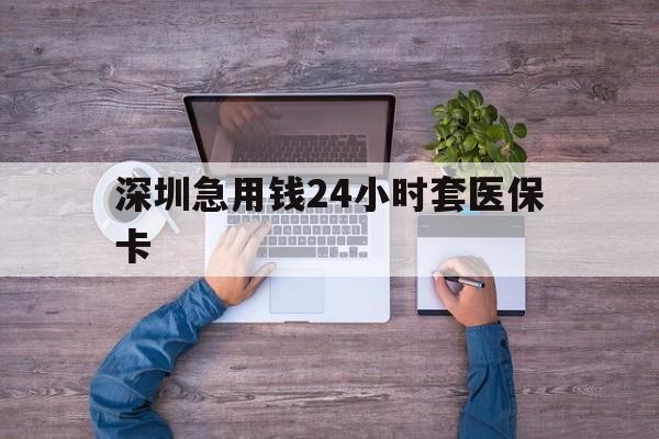 平凉深圳急用钱24小时套医保卡(深圳医保24小时在线咨询)