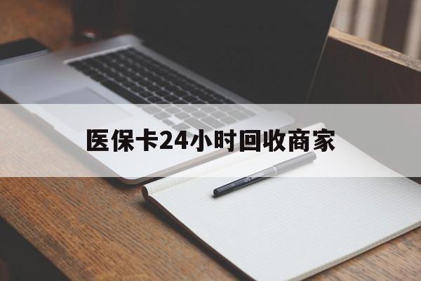 平凉医保卡24小时回收商家(医保卡24小时回收商家会知道吗)