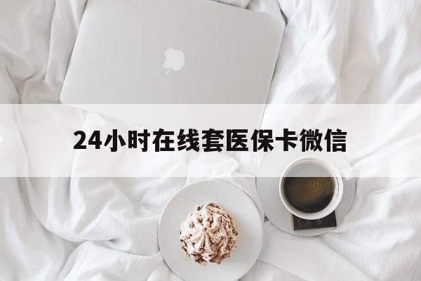 平凉24小时在线套医保卡微信(24小时在线套医保卡微信能用吗)