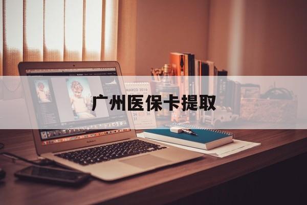 平凉广州医保卡提取(广州医保卡钱提取)