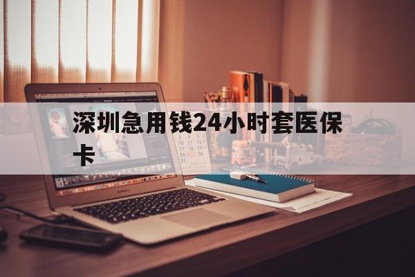 平凉深圳急用钱24小时套医保卡(深圳急用钱套医保卡联系方式)