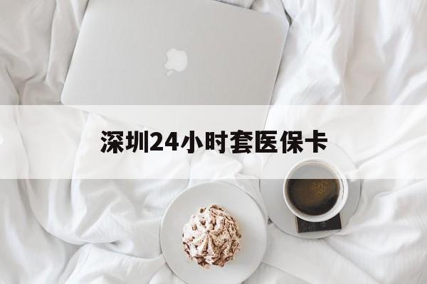 平凉深圳24小时套医保卡(深圳医保套现24小时)