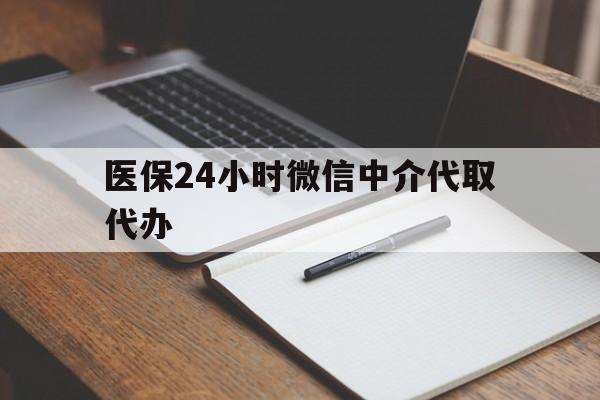 平凉医保24小时微信中介代取代办(代办医疗保险中介怎么收费)