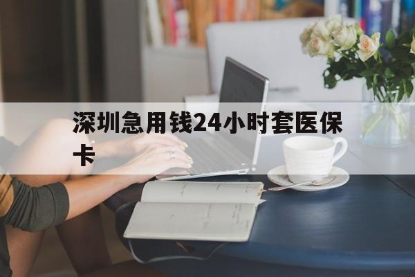 平凉深圳急用钱24小时套医保卡(深圳医保卡提取现金方法)