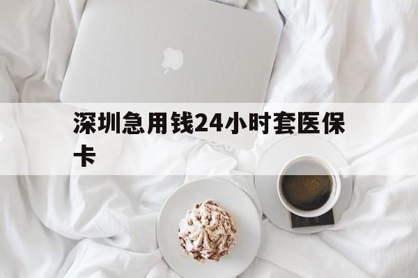 平凉深圳急用钱24小时套医保卡(急用钱哪里能刷医保卡)