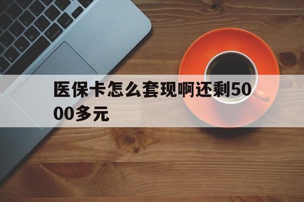 平凉医保卡怎么套现啊还剩5000多元(医保卡咋套现)