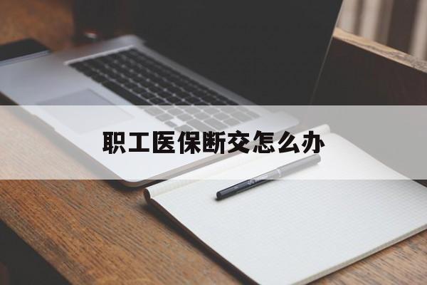 平凉职工医保断交怎么办(职工医保断交怎么办能报销吗)