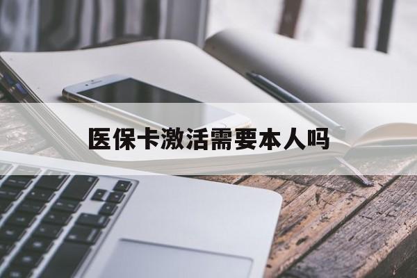 平凉医保卡激活需要本人吗(医保卡激活开通需不需要本人去)
